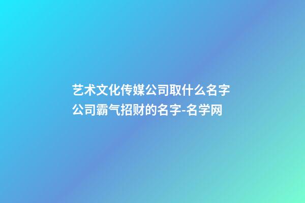 艺术文化传媒公司取什么名字 公司霸气招财的名字-名学网-第1张-公司起名-玄机派